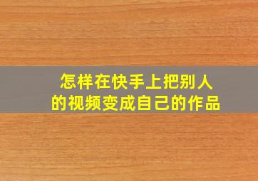 怎样在快手上把别人的视频变成自己的作品