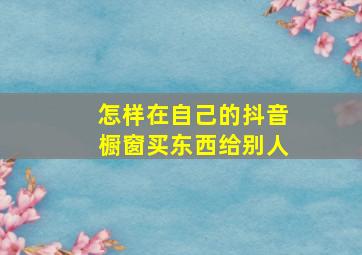 怎样在自己的抖音橱窗买东西给别人