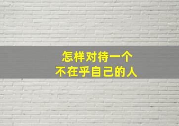 怎样对待一个不在乎自己的人