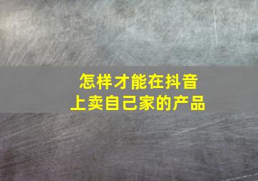 怎样才能在抖音上卖自己家的产品