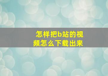 怎样把b站的视频怎么下载出来