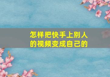 怎样把快手上别人的视频变成自己的