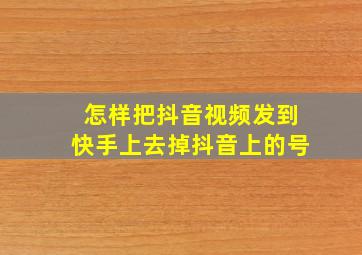 怎样把抖音视频发到快手上去掉抖音上的号