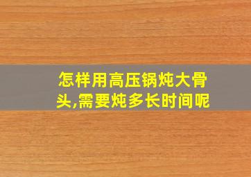 怎样用高压锅炖大骨头,需要炖多长时间呢