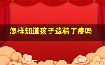 怎样知道孩子遗精了疼吗