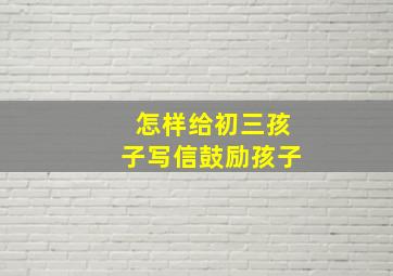 怎样给初三孩子写信鼓励孩子