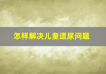 怎样解决儿童遗尿问题