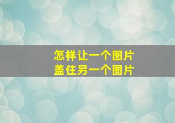 怎样让一个图片盖住另一个图片