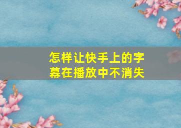 怎样让快手上的字幕在播放中不消失