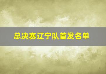 总决赛辽宁队首发名单