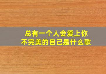 总有一个人会爱上你不完美的自己是什么歌