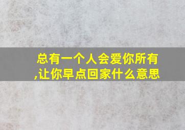 总有一个人会爱你所有,让你早点回家什么意思