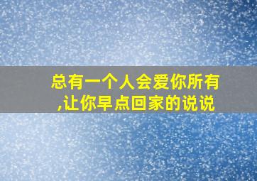 总有一个人会爱你所有,让你早点回家的说说