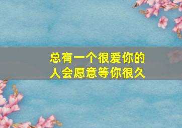 总有一个很爱你的人会愿意等你很久