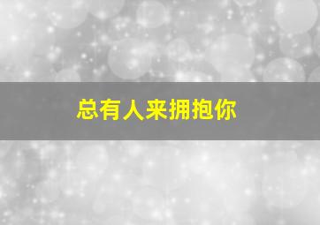 总有人来拥抱你