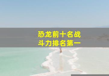 恐龙前十名战斗力排名第一