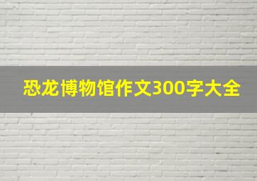 恐龙博物馆作文300字大全