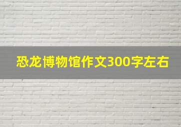 恐龙博物馆作文300字左右