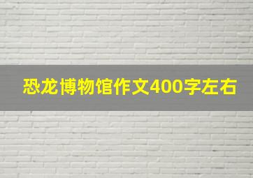 恐龙博物馆作文400字左右