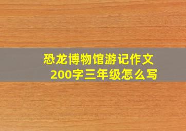 恐龙博物馆游记作文200字三年级怎么写