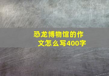 恐龙博物馆的作文怎么写400字