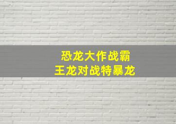 恐龙大作战霸王龙对战特暴龙