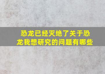 恐龙已经灭绝了关于恐龙我想研究的问题有哪些