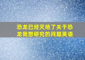 恐龙已经灭绝了关于恐龙我想研究的问题英语