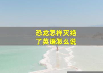 恐龙怎样灭绝了英语怎么说