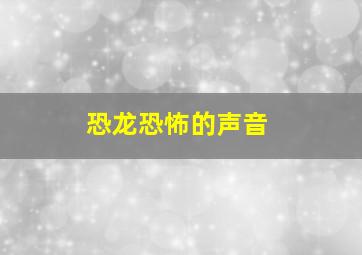 恐龙恐怖的声音