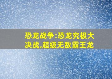 恐龙战争:恐龙究极大决战,超级无敌霸王龙