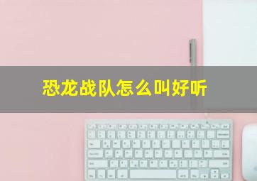 恐龙战队怎么叫好听