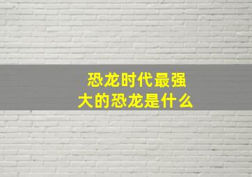 恐龙时代最强大的恐龙是什么