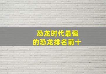 恐龙时代最强的恐龙排名前十