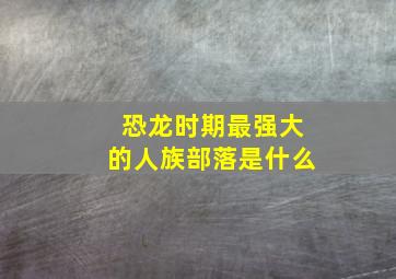 恐龙时期最强大的人族部落是什么