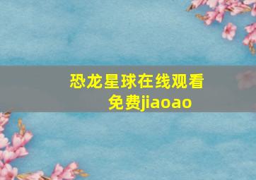 恐龙星球在线观看免费jiaoao