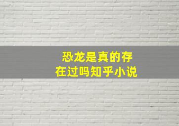 恐龙是真的存在过吗知乎小说