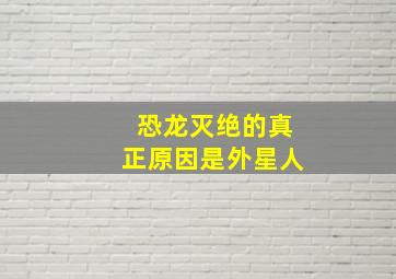 恐龙灭绝的真正原因是外星人