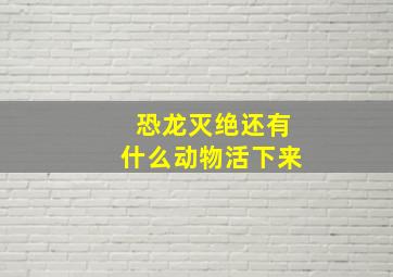 恐龙灭绝还有什么动物活下来