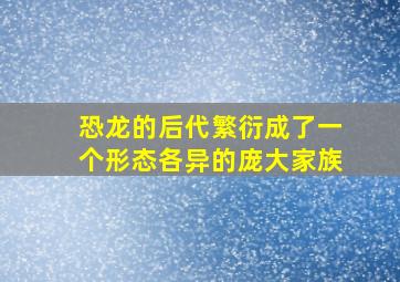 恐龙的后代繁衍成了一个形态各异的庞大家族