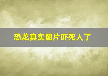 恐龙真实图片吓死人了