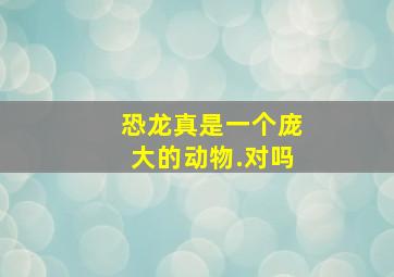 恐龙真是一个庞大的动物.对吗