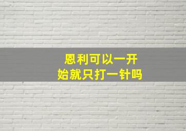 恩利可以一开始就只打一针吗