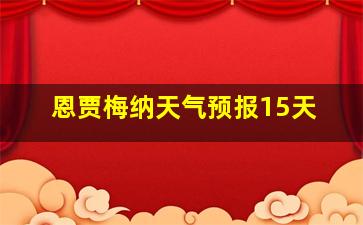 恩贾梅纳天气预报15天