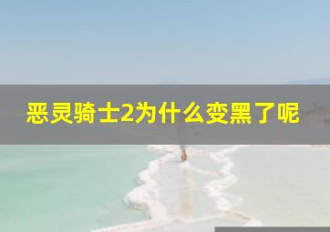 恶灵骑士2为什么变黑了呢