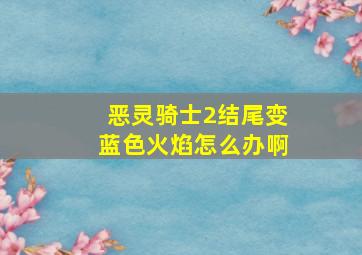 恶灵骑士2结尾变蓝色火焰怎么办啊