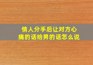 情人分手后让对方心痛的话给男的话怎么说