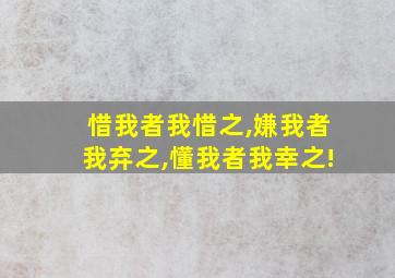 惜我者我惜之,嫌我者我弃之,懂我者我幸之!