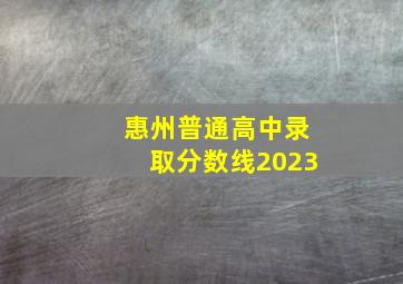 惠州普通高中录取分数线2023