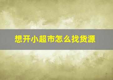 想开小超市怎么找货源